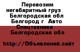 Перевозим  негабаритный груз ,  - Белгородская обл., Белгород г. Авто » Спецтехника   . Белгородская обл.